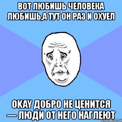 вот любишь человека любишь,а тут он раз и охуел okay добро не ценится — люди от него наглеют, Мем Okay face