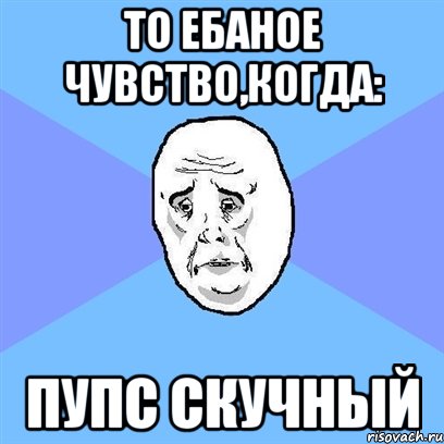 то ебаное чувство,когда: пупс скучный, Мем Okay face