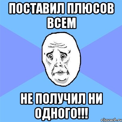 поставил плюсов всем не получил ни одного!!!, Мем Okay face