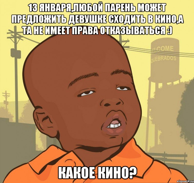 13 января,любой парень может предложить девушке сходить в кино,а та не имеет права отказываться :) какое кино?