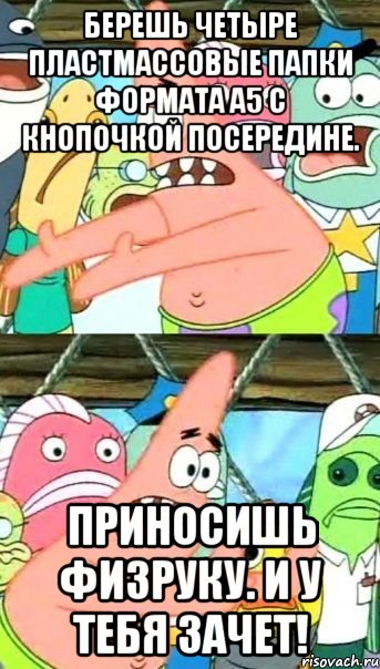 берешь четыре пластмассовые папки формата а5 с кнопочкой посередине. приносишь физруку. и у тебя зачет!, Мем Патрик (берешь и делаешь)