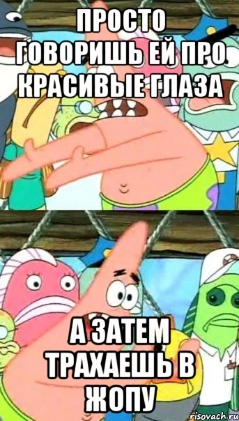 просто говоришь ей про красивые глаза а затем трахаешь в жопу, Мем Патрик (берешь и делаешь)