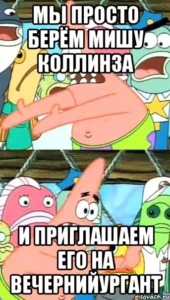 мы просто берём мишу коллинза и приглашаем его на вечернийургант, Мем Патрик (берешь и делаешь)