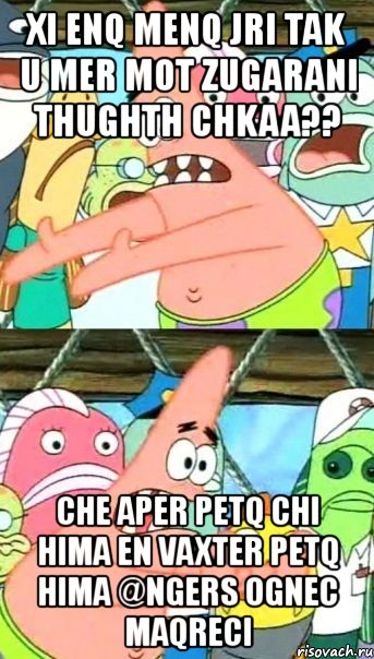 xi enq menq jri tak u mer mot zugarani thughth chkaa?? che aper petq chi hima en vaxter petq hima @ngers ognec maqreci, Мем Патрик (берешь и делаешь)