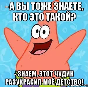 - а вы тоже знаете, кто это такой? - знаем, этот чудик разукрасил моё детство!