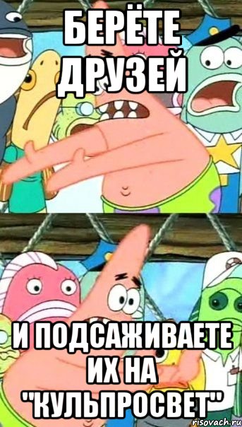 берёте друзей и подсаживаете их на "кульпросвет", Мем Патрик (берешь и делаешь)