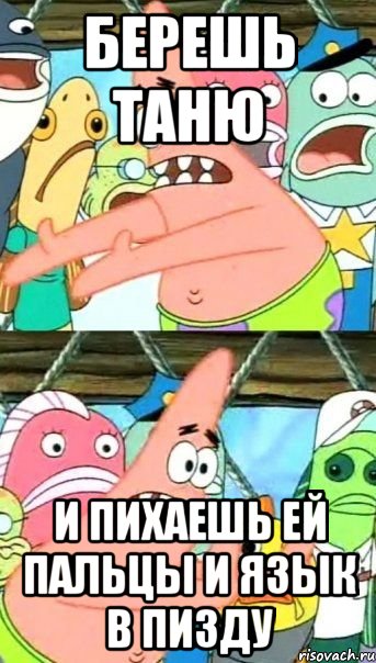 берешь таню и пихаешь ей пальцы и язык в пизду, Мем Патрик (берешь и делаешь)