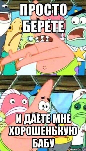 просто берете и даете мне хорошенькую бабу, Мем Патрик (берешь и делаешь)