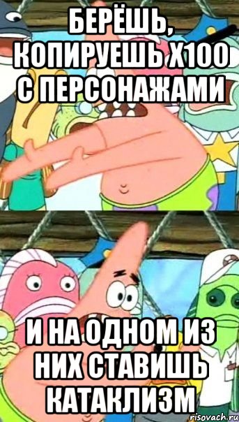 берёшь, копируешь х100 с персонажами и на одном из них ставишь катаклизм, Мем Патрик (берешь и делаешь)