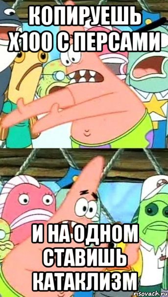 копируешь х100 с персами и на одном ставишь катаклизм, Мем Патрик (берешь и делаешь)