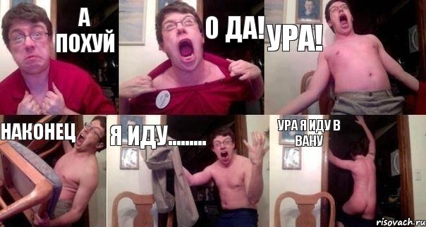 А похуй О да! Ура! Наконец Я иду......... Ура я иду в вану