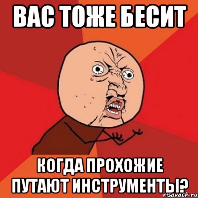 вас тоже бесит когда прохожие путают инструменты?, Мем Почему