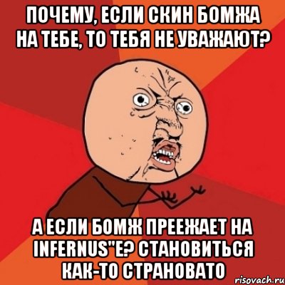 почему, если скин бомжа на тебе, то тебя не уважают? а если бомж преежает на infernus"e? становиться как-то страновато, Мем Почему