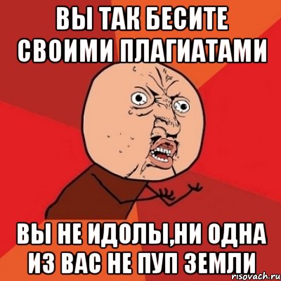 вы так бесите своими плагиатами вы не идолы,ни одна из вас не пуп земли, Мем Почему