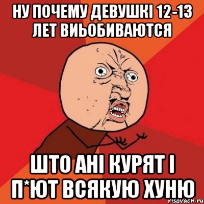 ну почему девушкі 12-13 лет виьобиваются што ані курят і п*ют всякую хуню, Мем Почему