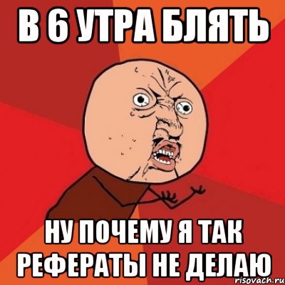 в 6 утра блять ну почему я так рефераты не делаю, Мем Почему