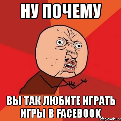 ну почему вы так любите играть игры в facebook, Мем Почему