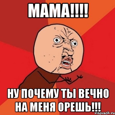 мама!!! ну почему ты вечно на меня орешь!!!, Мем Почему