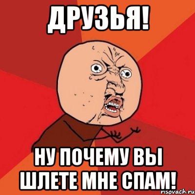 друзья! ну почему вы шлете мне спам!, Мем Почему