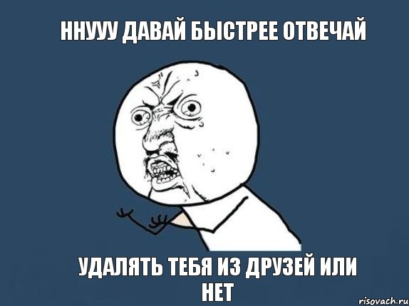 ННУУУ ДАВАЙ БЫСТРЕЕ ОТВЕЧАЙ УДАЛЯТЬ ТЕБЯ ИЗ ДРУЗЕЙ ИЛИ НЕТ, Мем  почему мем