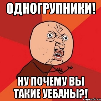 одногрупники! ну почему вы такие уебаны?!, Мем Почему