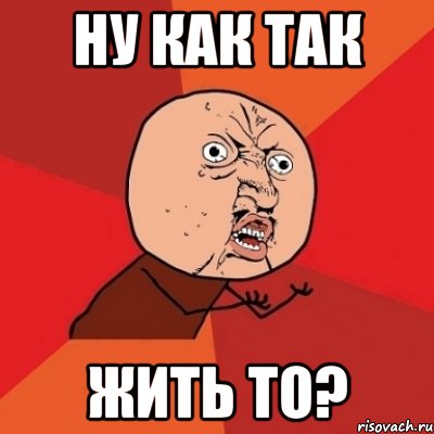 ну как так жить то?, Мем Почему