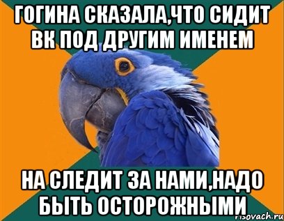 гогина сказала,что сидит вк под другим именем на следит за нами,надо быть осторожными