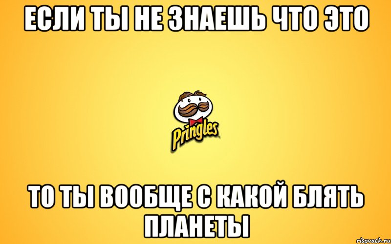 если ты не знаешь что это то ты вообще с какой блять планеты, Мем Pringles