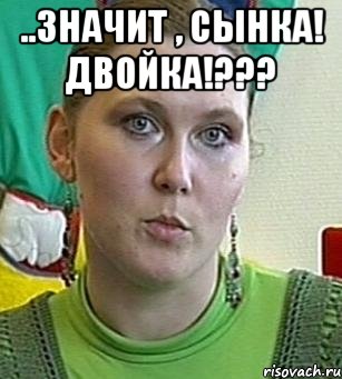 ..значит , сынка! двойка!??? 