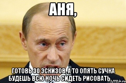 аня, готовь 30 эскизов, а то опять сучка будешь всю ночь сидеть рисовать. ...., Мем путин