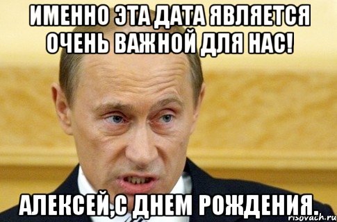 именно эта дата является очень важной для нас! алексей,с днем рождения., Мем путин