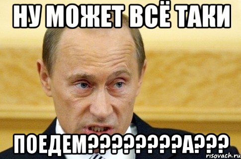 ну может всё таки поедем???а???, Мем путин