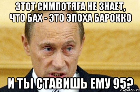 этот симпотяга не знает, что бах - это эпоха барокко и ты ставишь ему 95?, Мем путин