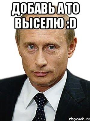 добавь а то выселю :d , Мем Путин