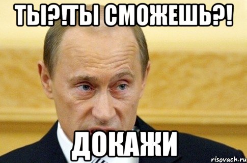 ты?!ты сможешь?! докажи, Мем путин