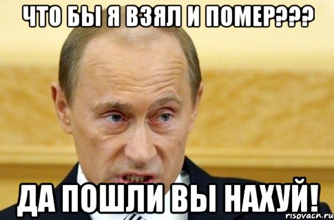 что бы я взял и помер??? да пошли вы нахуй!, Мем путин