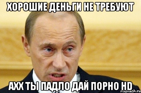 хорошие деньги не требуют ахх ты падло дай порно hd, Мем путин