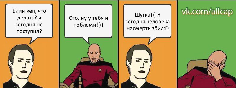 Блин кеп, что делать? я сегодня не поступил? Ого, ну у тебя и поблеми!((( Шутка))) Я сегодня человека насмерть збил:D, Комикс с Кепом