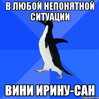 в любой непонятной ситуации вини ирину-сан, Мем  Социально-неуклюжий пингвин