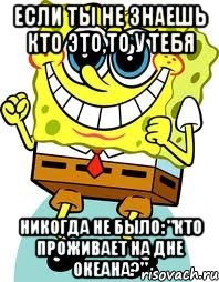 если ты не знаешь кто это,то у тебя никогда не было: "кто проживает на дне океана?", Мем спанч боб