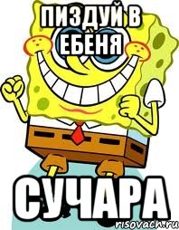 пиздуй в ебеня сучара