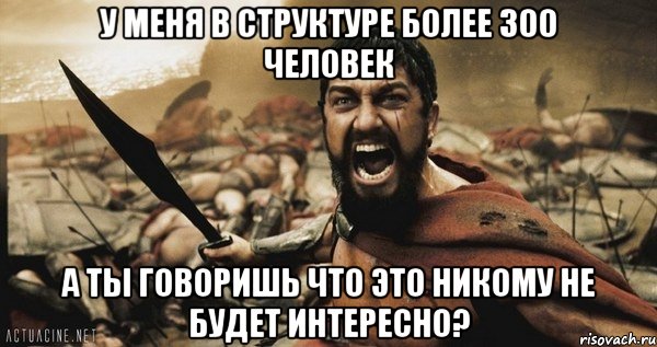 у меня в структуре более 300 человек а ты говоришь что это никому не будет интересно?, Мем Это Спарта