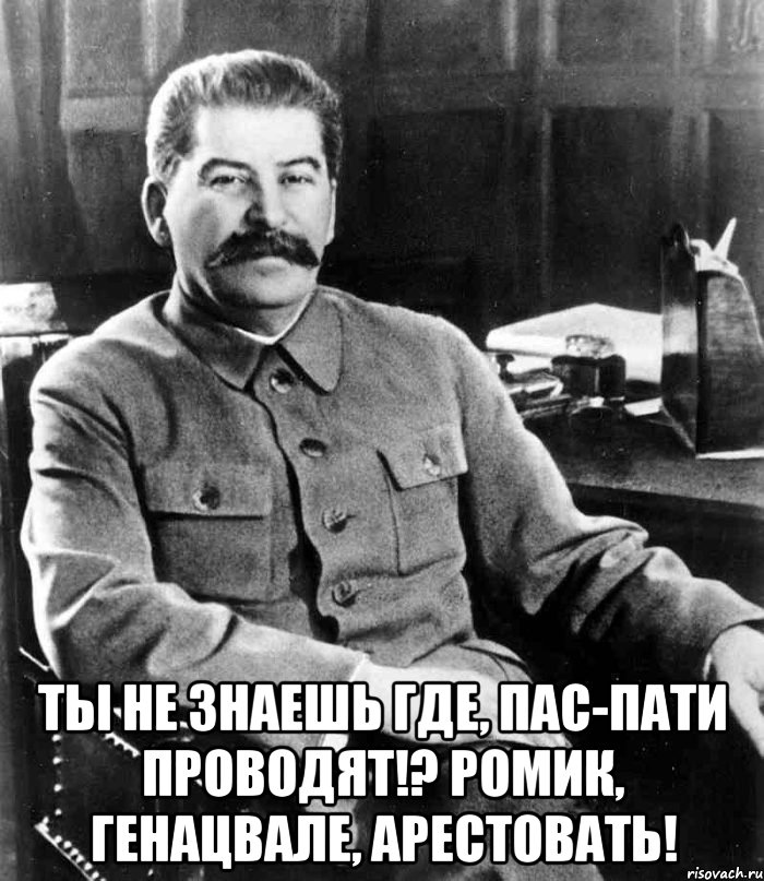  ты не знаешь где, пас-пати проводят!? ромик, генацвале, арестовать!, Мем  иосиф сталин