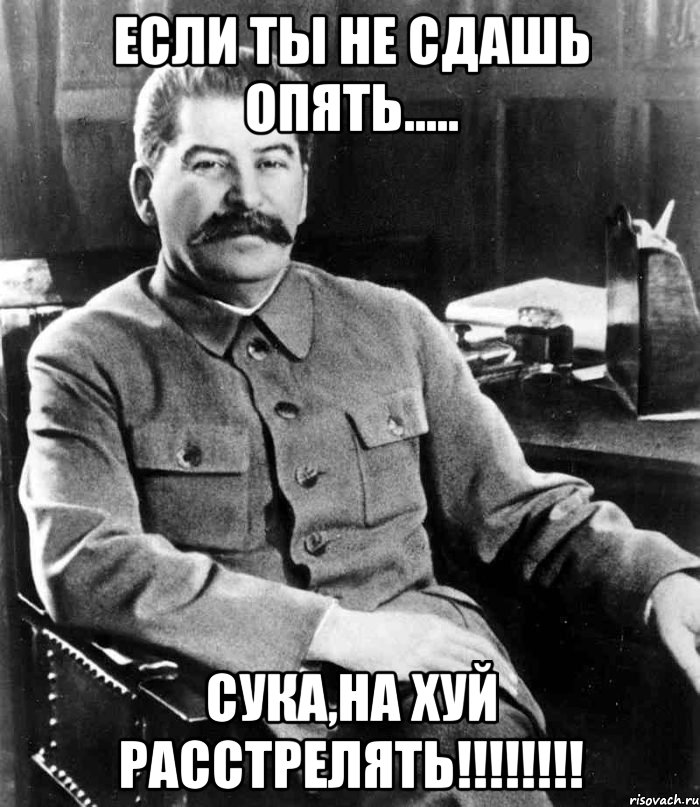 если ты не сдашь опять..... сука,на хуй расстрелять!!!