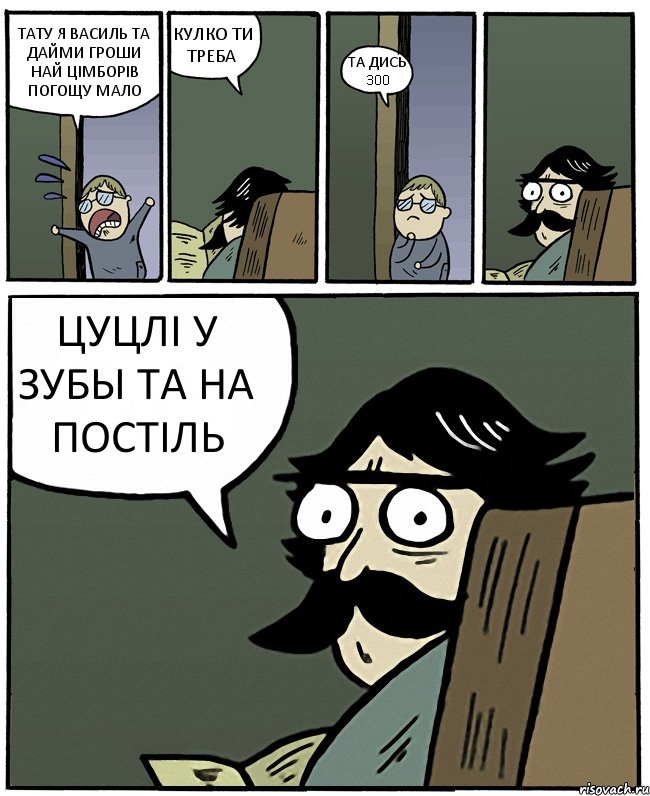 ТАТУ Я ВАСИЛЬ ТА ДАЙМИ ГРОШИ НАЙ ЦІМБОРІВ ПОГОЩУ МАЛО КУЛКО ТИ ТРЕБА ТА ДИСЬ 300 ЦУЦЛІ У ЗУБЫ ТА НА ПОСТІЛЬ, Комикс Пучеглазый отец