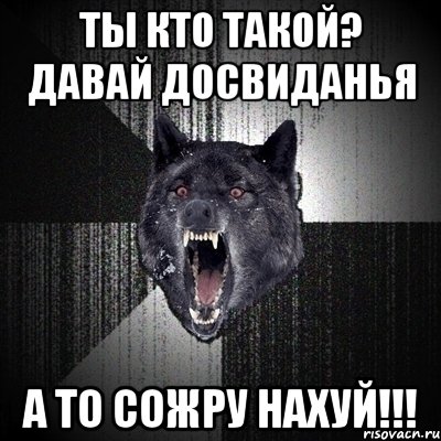 ты кто такой? давай досвиданья а то сожру нахуй!!!