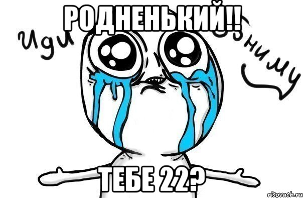 родненький!! тебе 22?, Мем Иди обниму