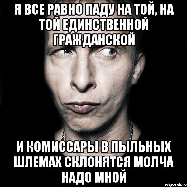 я все равно паду на той, на той единственной гражданской и комиссары в пыльных шлемах склонятся молча надо мной