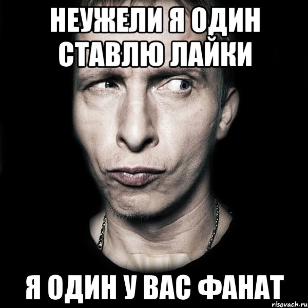 неужели я один ставлю лайки я один у вас фанат