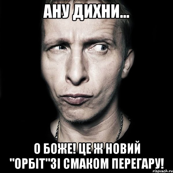 ану дихни... о боже! це ж новий "орбіт"зі смаком перегару!